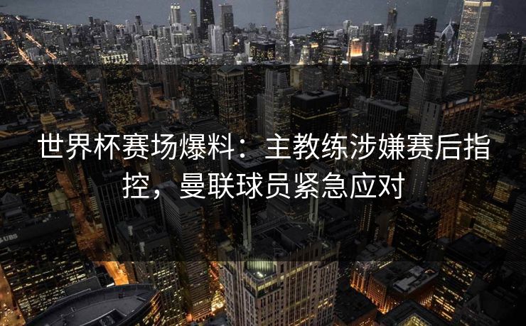 世界杯赛场爆料：主教练涉嫌赛后指控，曼联球员紧急应对