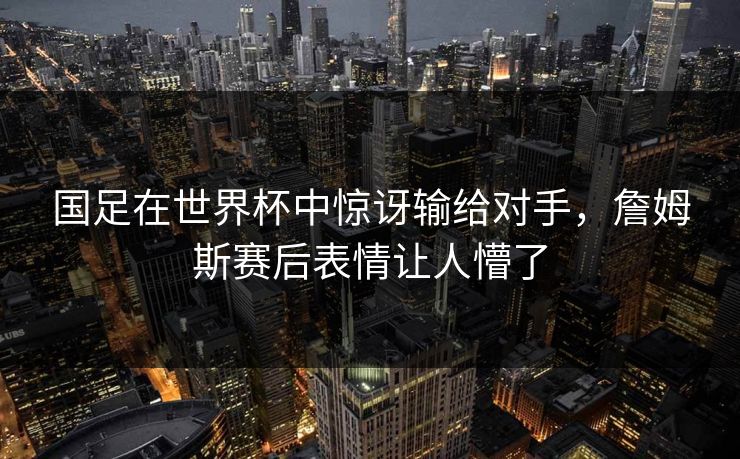 国足在世界杯中惊讶输给对手，詹姆斯赛后表情让人懵了